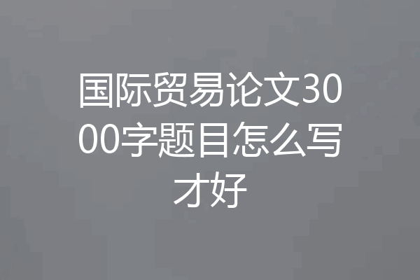 国际贸易论文3000字题目怎么写才好