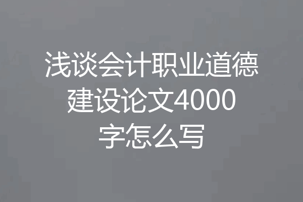 浅谈会计职业道德建设论文4000字怎么写