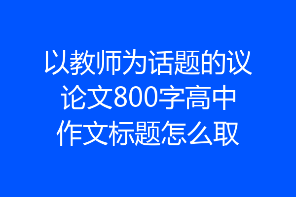 以教师为话题的议论文800字高中作文标题怎么取