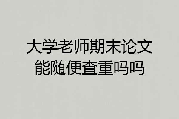 大学老师期末论文能随便查重吗吗