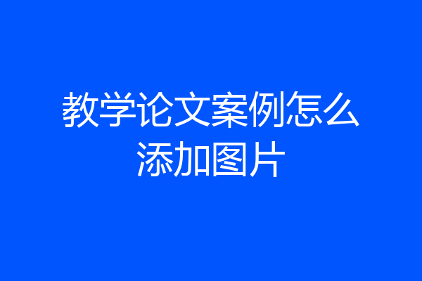 教学论文案例怎么添加图片