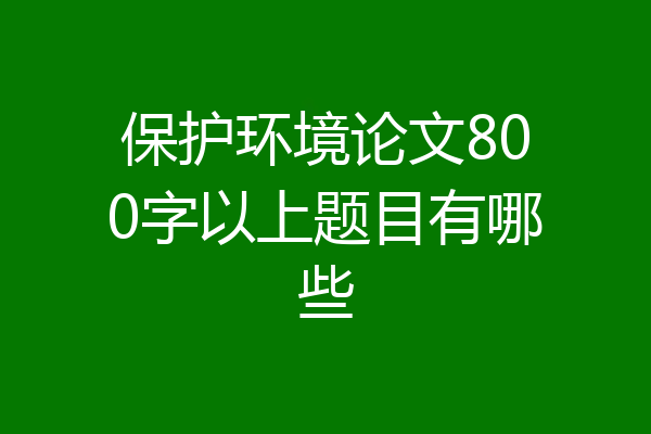 保护环境论文800字以上题目有哪些