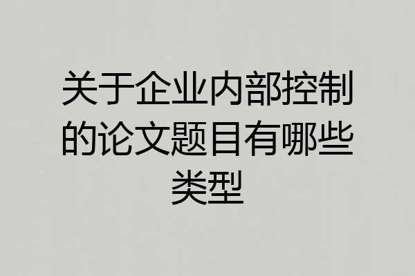 关于企业内部控制的论文题目有哪些类型