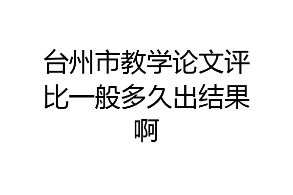 台州市教学论文评比一般多久出结果啊