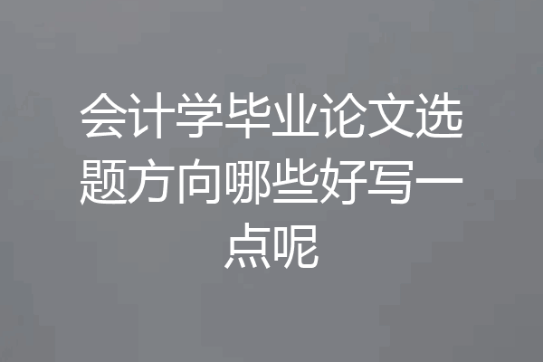 会计学毕业论文选题方向哪些好写一点呢