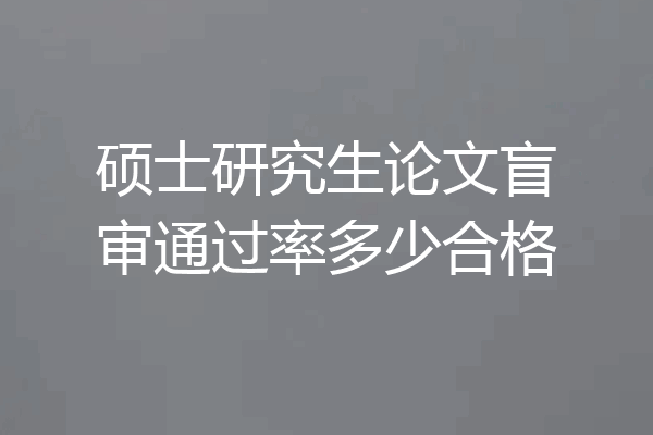 硕士研究生论文盲审通过率多少合格
