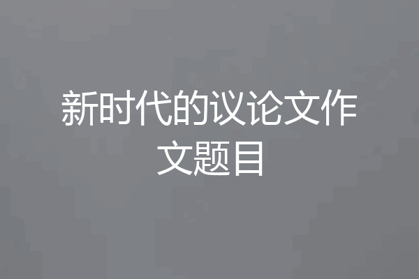 新时代的议论文作文题目