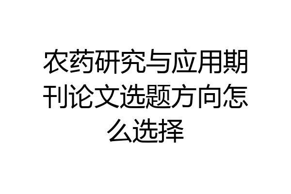 农药研究与应用期刊论文选题方向怎么选择