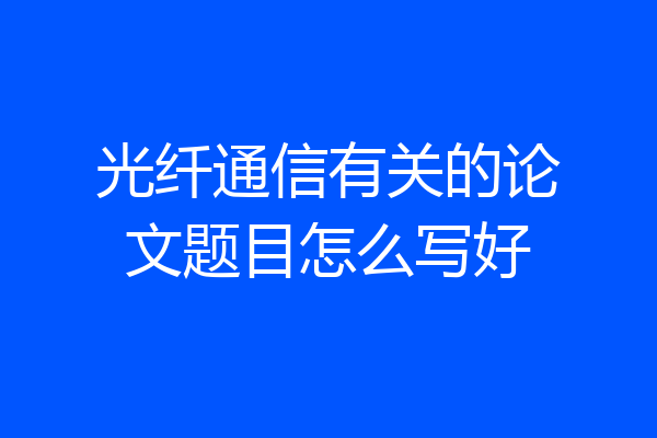 光纤通信有关的论文题目怎么写好