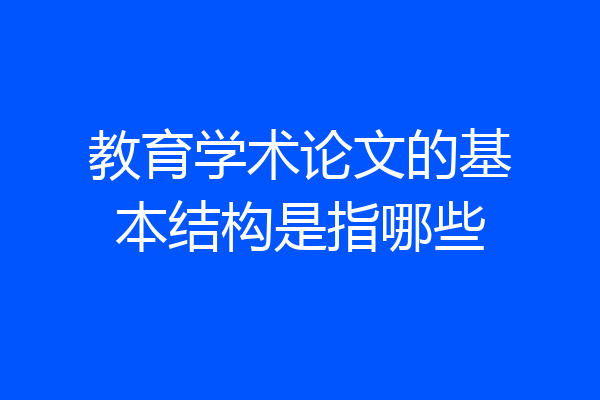 教育学术论文的基本结构是指哪些