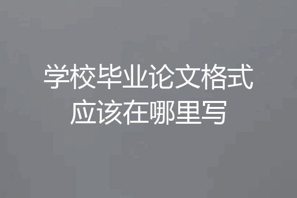 学校毕业论文格式应该在哪里写