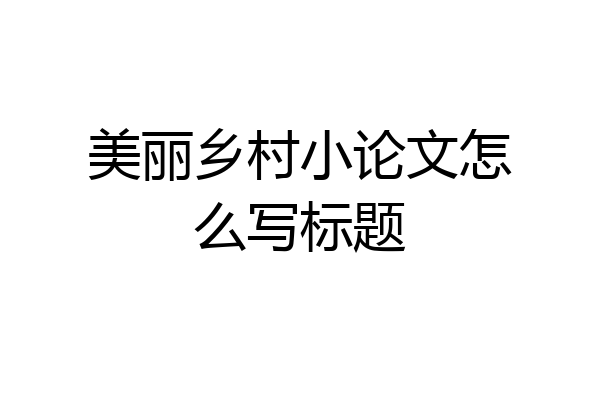 美丽乡村小论文怎么写标题