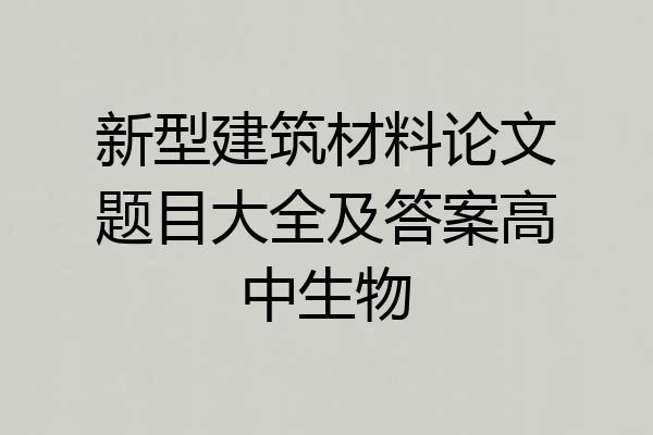 新型建筑材料论文题目大全及答案高中生物