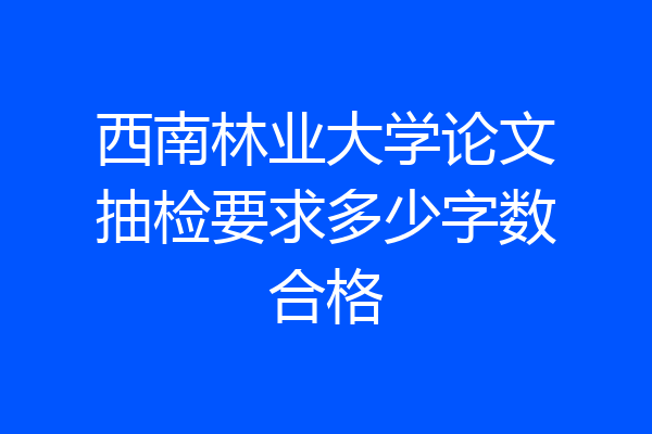 西南林业大学论文抽检要求多少字数合格