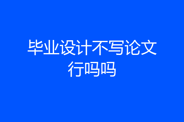 毕业设计不写论文行吗吗