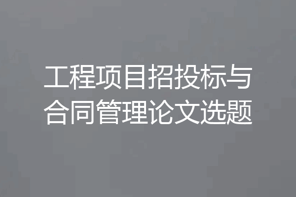 工程项目招投标与合同管理论文选题