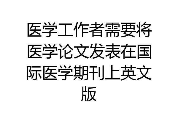 医学工作者需要将医学论文发表在国际医学期刊上英文版