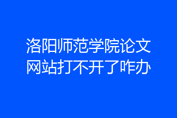 洛阳师范学院论文网站打不开了咋办