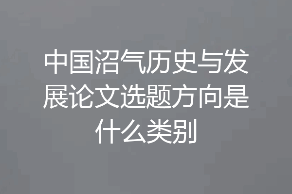 中国沼气历史与发展论文选题方向是什么类别
