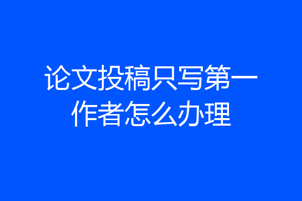 论文投稿只写第一作者怎么办理