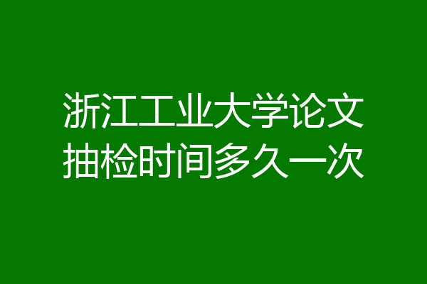 浙江工业大学论文抽检时间多久一次