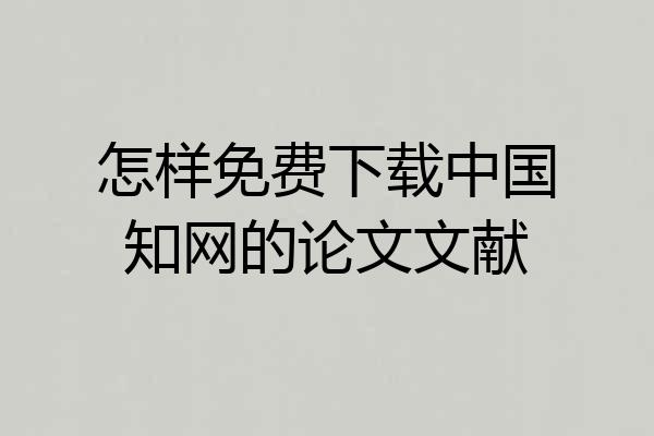 怎样免费下载中国知网的论文文献