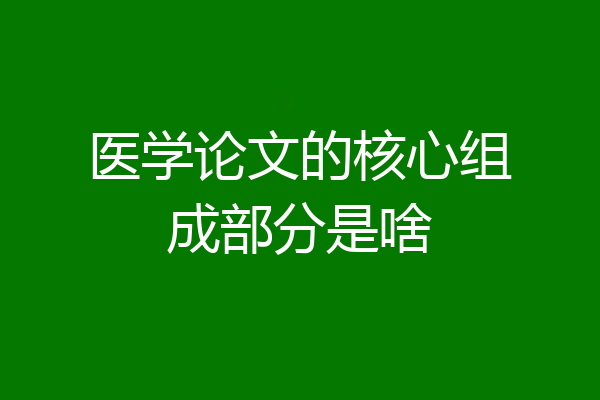 医学论文的核心组成部分是啥