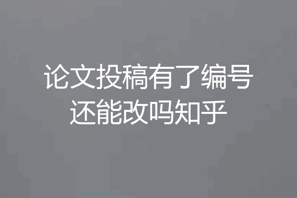 论文投稿有了编号还能改吗知乎