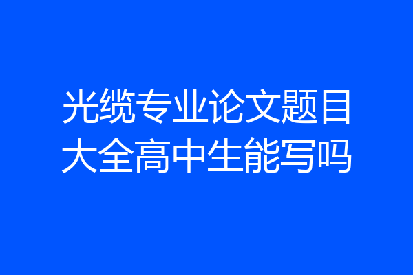 光缆专业论文题目大全高中生能写吗