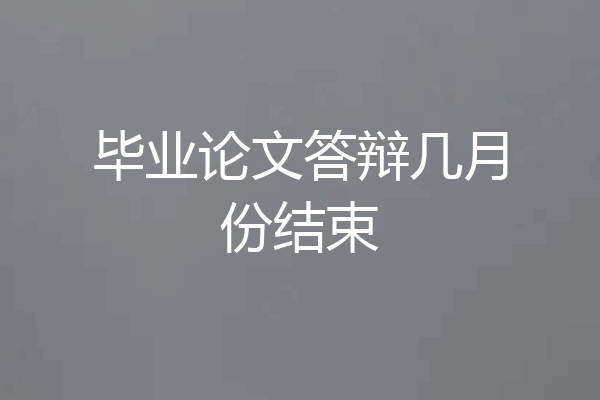 毕业论文答辩几月份结束