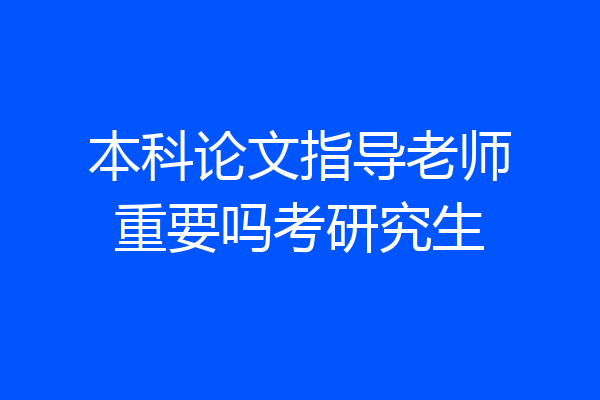 本科论文指导老师重要吗考研究生