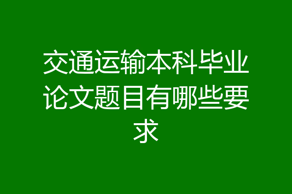 交通运输本科毕业论文题目有哪些要求