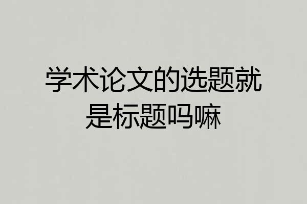 学术论文的选题就是标题吗嘛