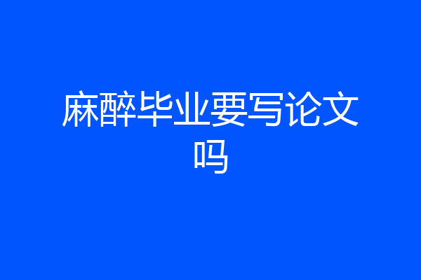麻醉毕业要写论文吗