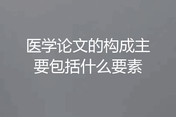 医学论文的构成主要包括什么要素