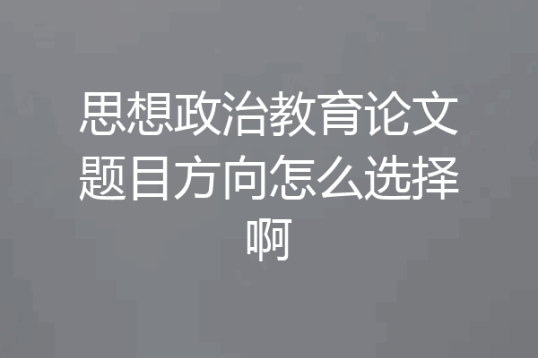 思想政治教育论文题目方向怎么选择啊