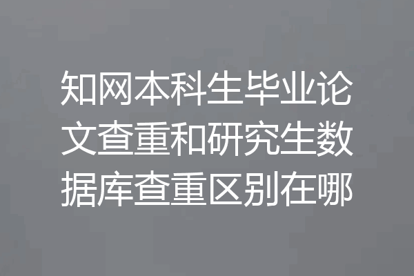 知网本科生毕业论文查重和研究生数据库查重区别在哪