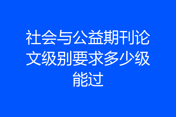 社会与公益期刊论文级别要求多少级能过