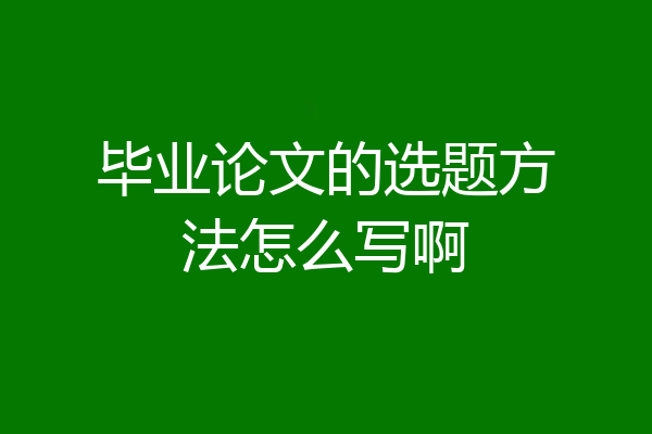 毕业论文的选题方法怎么写啊