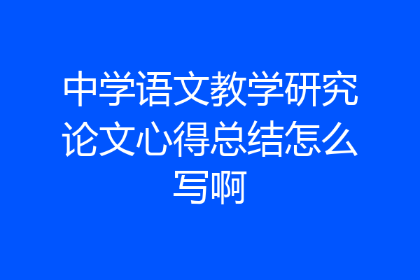 中学语文教学研究论文心得总结怎么写啊