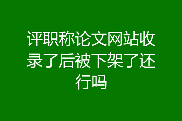 评职称论文网站收录了后被下架了还行吗