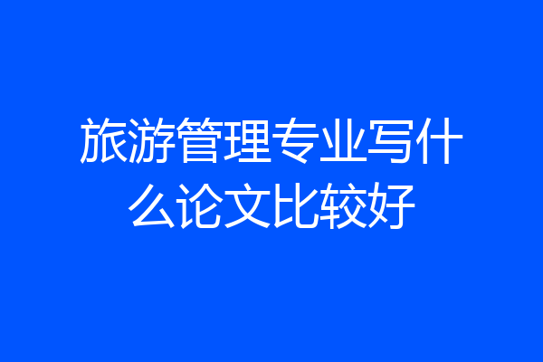旅游管理专业写什么论文比较好