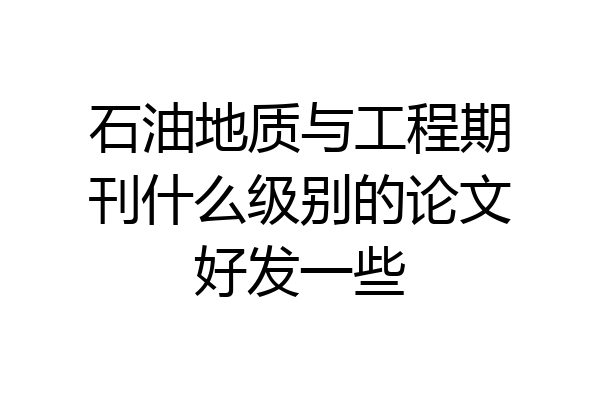 石油地质与工程期刊什么级别的论文好发一些