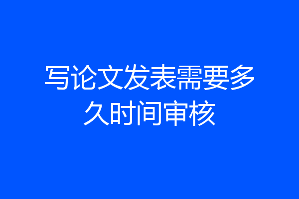 写论文发表需要多久时间审核