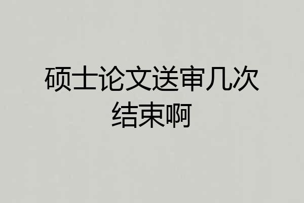硕士论文送审几次结束啊