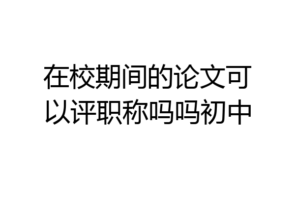 在校期间的论文可以评职称吗吗初中