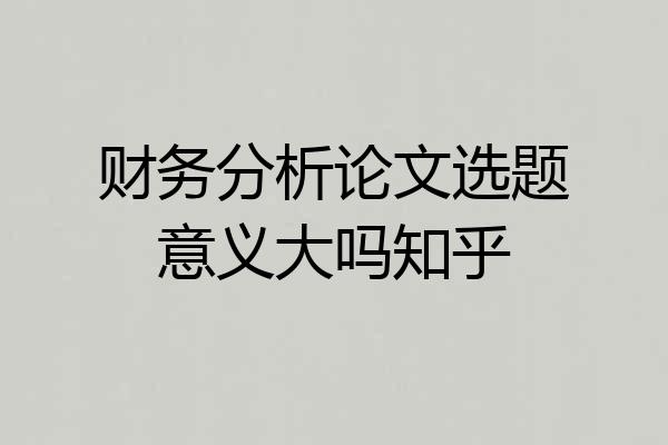 财务分析论文选题意义大吗知乎