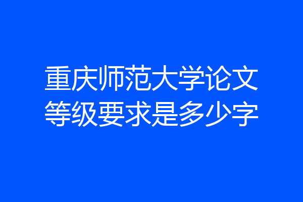 重庆师范大学论文等级要求是多少字