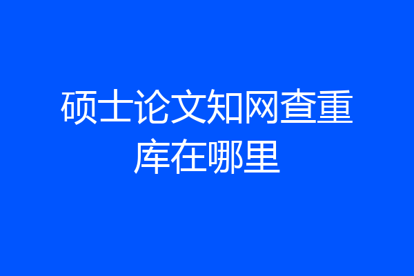硕士论文知网查重库在哪里