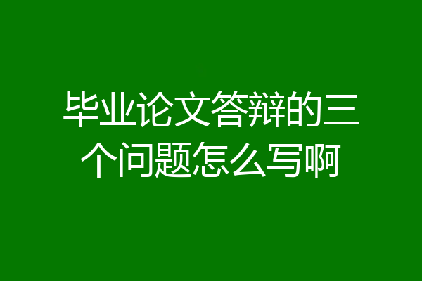 毕业论文答辩的三个问题怎么写啊